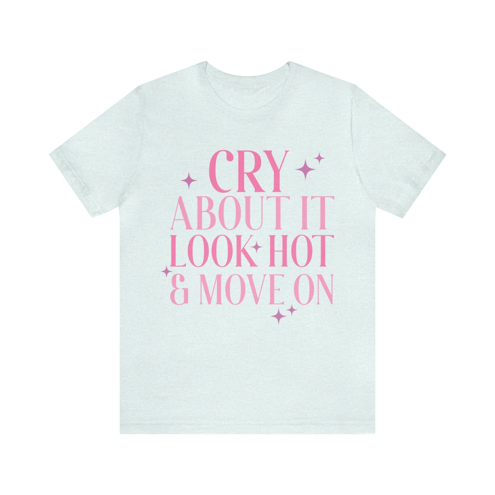 Cry About It, Look Hot, Move ON, Funny Sarcastic Shirt for Girls